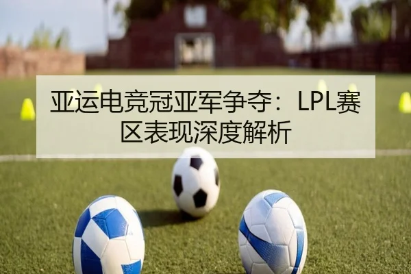 亚运电竞冠亚军争夺：LPL赛区表现深度解析